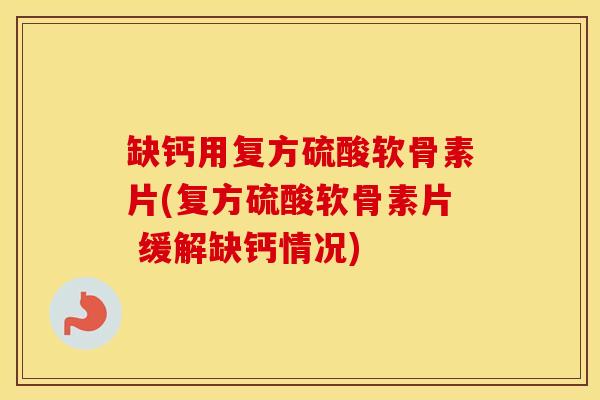 缺钙用复方硫酸软骨素片(复方硫酸软骨素片 缓解缺钙情况) 缺钙用复方硫酸软骨素片(复方硫酸软骨素片 缓解缺钙情况)