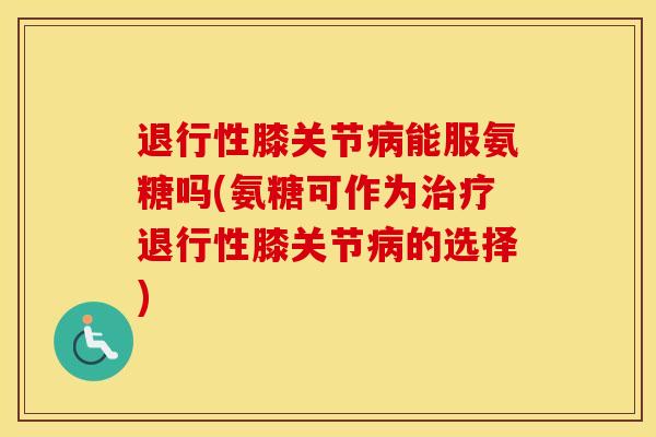 膝关节能服氨糖吗(氨糖可作为膝关节的选择) 膝关节能服氨糖吗(氨糖可作为膝关节的选择)