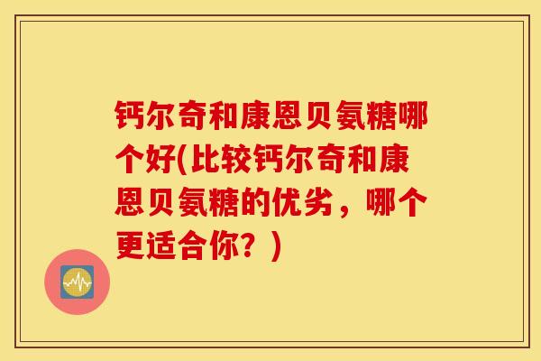 钙尔奇和康恩贝氨糖哪个好(比较钙尔奇和康恩贝氨糖的优劣,哪个更适合你?) 钙尔奇和康恩贝氨糖哪个好(比较钙尔奇和康恩贝氨糖的优劣,哪个更适合你?)