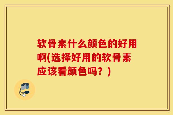 软骨素什么颜色的好用啊(选择好用的软骨素应该看颜色吗?) 软骨素什么颜色的好用啊(选择好用的软骨素应该看颜色吗?)