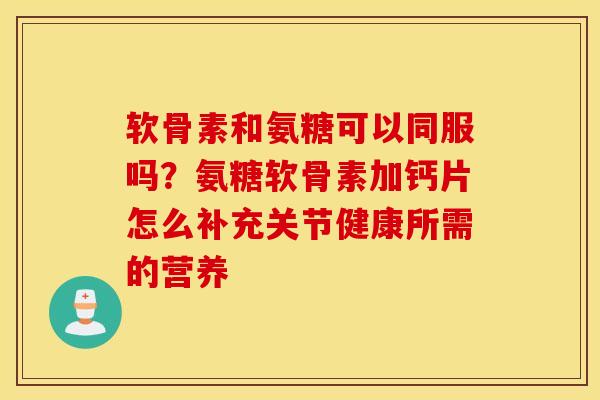 软骨素和氨糖可以同服吗?氨糖软骨素加钙片怎么补充关节健康所需的营养 软骨素和氨糖可以同服吗?氨糖软骨素加钙片怎么补充关节健康所需的营养