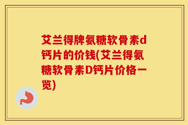 艾兰得牌氨糖软骨素d钙片的价钱(艾兰得氨糖软骨素D钙片价格一览) 艾兰得牌氨糖软骨素d钙片的价钱(艾兰得氨糖软骨素D钙片价格一览)