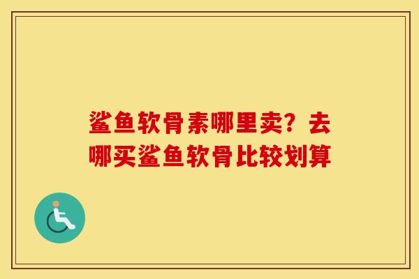 鲨鱼软骨素哪里卖?去哪买鲨鱼软骨比较划算 鲨鱼软骨素哪里卖?去哪买鲨鱼软骨比较划算
