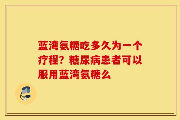 蓝湾氨糖吃多久为一个疗程?患者可以服用蓝湾氨糖么 蓝湾氨糖吃多久为一个疗程?患者可以服用蓝湾氨糖么