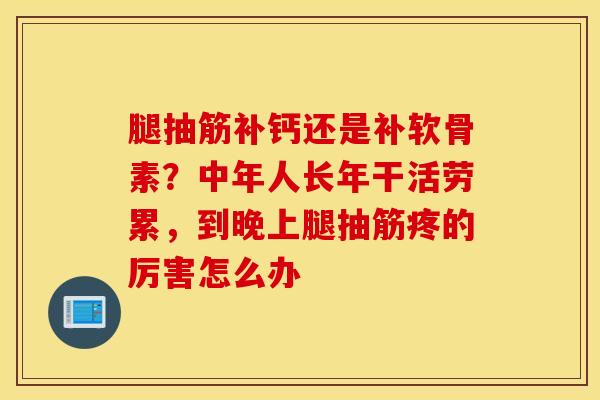 腿抽筋补钙还是补软骨素？中年人长年干活劳累，到晚上腿抽筋疼的厉害怎么办