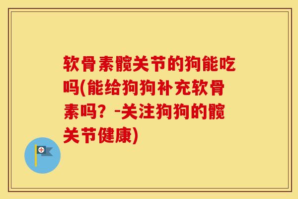 软骨素髋关节的狗能吃吗(能给狗狗补充软骨素吗？-关注狗狗的髋关节健康)