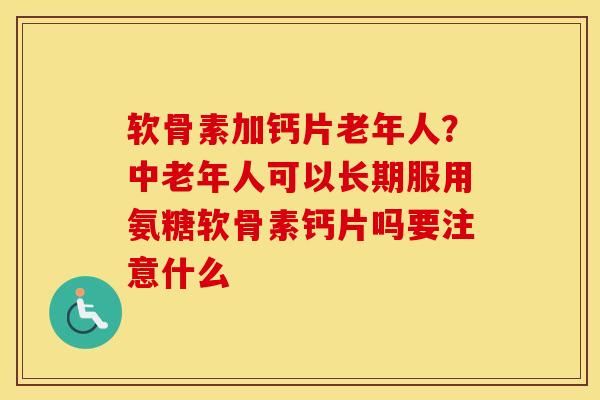 软骨素加钙片老年人?中老年人可以长期服用氨糖软骨素钙片吗要注意什么 软骨素加钙片老年人?中老年人可以长期服用氨糖软骨素钙片吗要注意什么