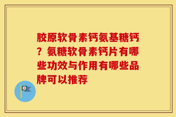 胶原软骨素钙氨基糖钙？氨糖软骨素钙片有哪些功效与作用有哪些品牌可以推荐