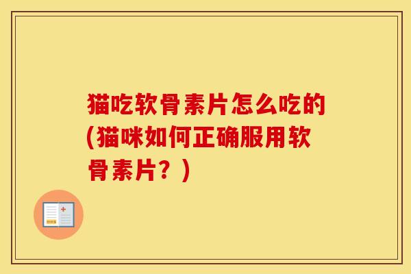猫吃软骨素片怎么吃的(猫咪如何正确服用软骨素片?) 猫吃软骨素片怎么吃的(猫咪如何正确服用软骨素片?)