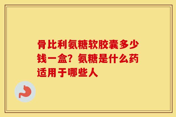 骨比利氨糖软胶囊多少钱一盒？氨糖是什么药适用于哪些人