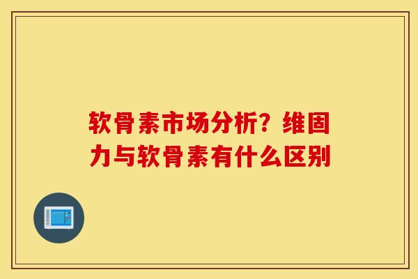 软骨素市场分析?维固力与软骨素有什么区别 软骨素市场分析?维固力与软骨素有什么区别
