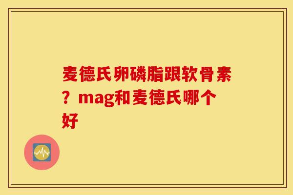 麦德氏卵磷脂跟软骨素？mag和麦德氏哪个好