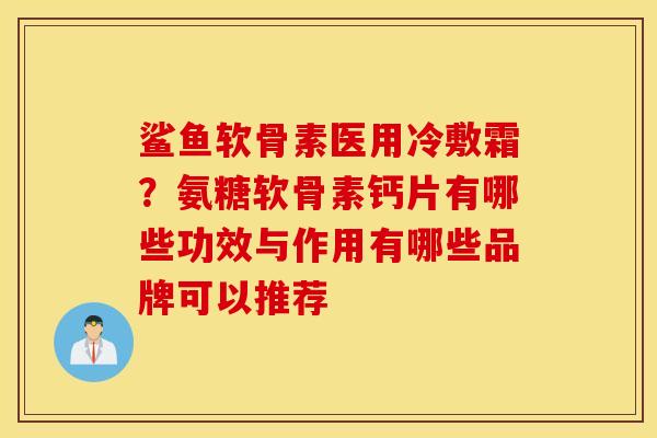 鲨鱼软骨素医用冷敷霜?氨糖软骨素钙片有哪些功效与作用有哪些品牌可以推荐 鲨鱼软骨素医用冷敷霜?氨糖软骨素钙片有哪些功效与作用有哪些品牌可以推荐