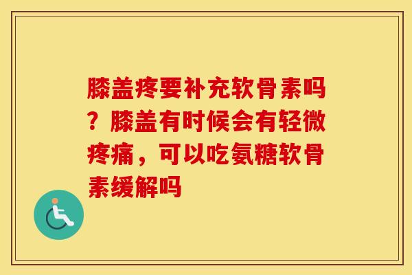 膝盖疼要补充软骨素吗?膝盖有时候会有轻微,可以吃氨糖软骨素缓解吗 膝盖疼要补充软骨素吗?膝盖有时候会有轻微,可以吃氨糖软骨素缓解吗