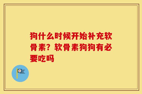 狗什么时候开始补充软骨素？软骨素狗狗有必要吃吗