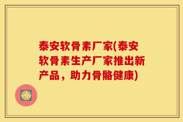 泰安软骨素厂家(泰安软骨素生产厂家推出新产品，助力骨骼健康)