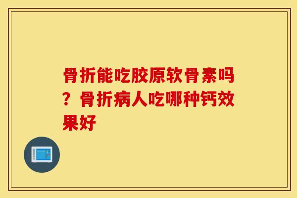 能吃胶原软骨素吗?人吃哪种钙效果好 能吃胶原软骨素吗?人吃哪种钙效果好