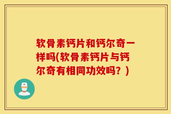 软骨素钙片和钙尔奇一样吗(软骨素钙片与钙尔奇有相同功效吗?) 软骨素钙片和钙尔奇一样吗(软骨素钙片与钙尔奇有相同功效吗?)