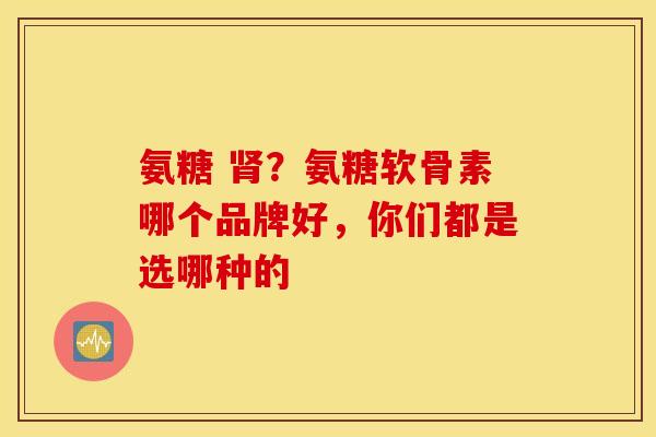 氨糖 ？氨糖软骨素哪个品牌好，你们都是选哪种的