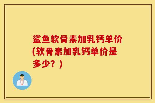 鲨鱼软骨素加乳钙单价(软骨素加乳钙单价是多少?) 鲨鱼软骨素加乳钙单价(软骨素加乳钙单价是多少?)