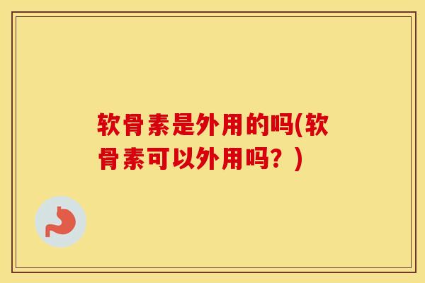 软骨素是外用的吗(软骨素可以外用吗?) 软骨素是外用的吗(软骨素可以外用吗?)