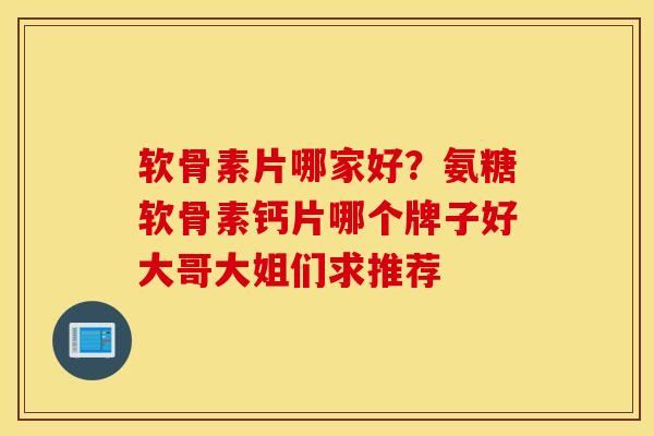 软骨素片哪家好?氨糖软骨素钙片哪个牌子好大哥大姐们求推荐 软骨素片哪家好?氨糖软骨素钙片哪个牌子好大哥大姐们求推荐