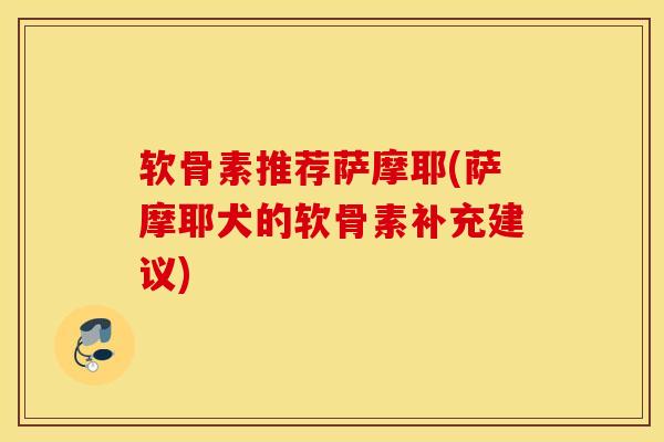 软骨素推荐萨摩耶(萨摩耶犬的软骨素补充建议) 软骨素推荐萨摩耶(萨摩耶犬的软骨素补充建议)