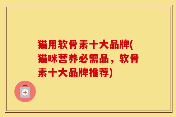 猫用软骨素十大品牌(猫咪营养必需品,软骨素十大品牌推荐) 猫用软骨素十大品牌(猫咪营养必需品,软骨素十大品牌推荐)