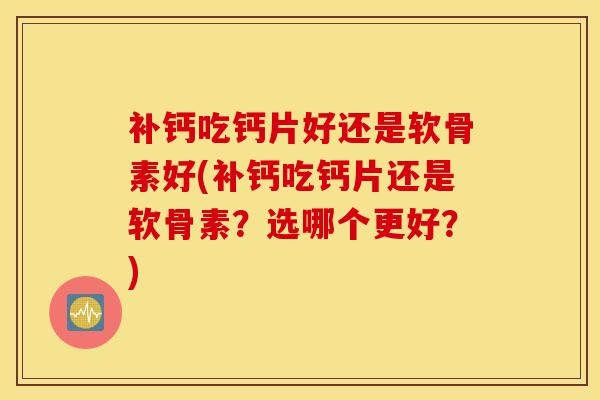 补钙吃钙片好还是软骨素好(补钙吃钙片还是软骨素?选哪个更好?) 补钙吃钙片好还是软骨素好(补钙吃钙片还是软骨素?选哪个更好?)