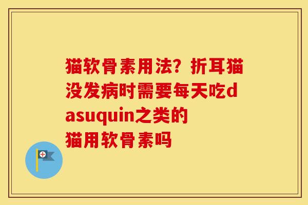 猫软骨素用法?折耳猫没发时需要每天吃dasuquin之类的猫用软骨素吗 猫软骨素用法?折耳猫没发时需要每天吃dasuquin之类的猫用软骨素吗