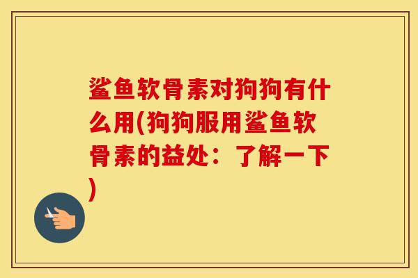 鲨鱼软骨素对狗狗有什么用(狗狗服用鲨鱼软骨素的益处:了解一下) 鲨鱼软骨素对狗狗有什么用(狗狗服用鲨鱼软骨素的益处:了解一下)