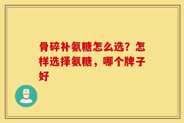 骨碎补氨糖怎么选?怎样选择氨糖,哪个牌子好 骨碎补氨糖怎么选?怎样选择氨糖,哪个牌子好