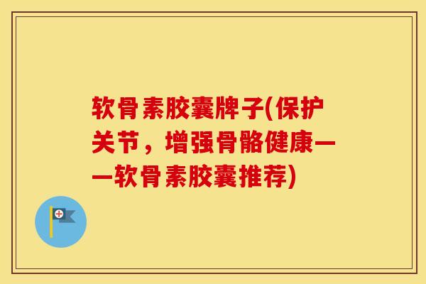 软骨素胶囊牌子(保护关节,增强骨骼健康——软骨素胶囊推荐) 软骨素胶囊牌子(保护关节,增强骨骼健康——软骨素胶囊推荐)