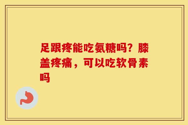 足跟疼能吃氨糖吗?膝盖,可以吃软骨素吗 足跟疼能吃氨糖吗?膝盖,可以吃软骨素吗