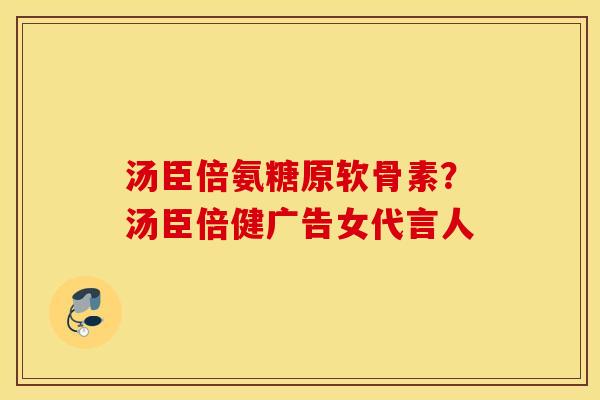 汤臣倍氨糖原软骨素？汤臣倍健广告女代言人