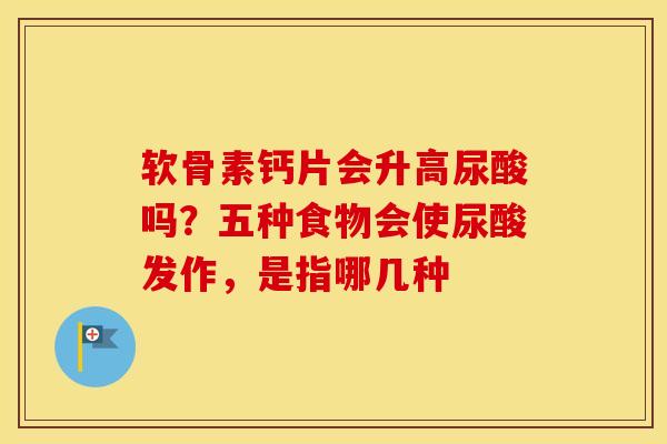 软骨素钙片会升高尿酸吗？五种食物会使尿酸发作，是指哪几种