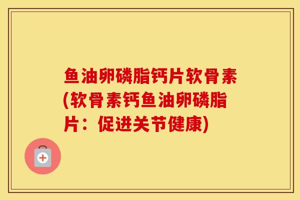 鱼油卵磷脂钙片软骨素(软骨素钙鱼油卵磷脂片：促进关节健康)