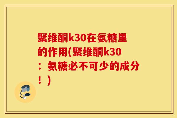 聚维酮k30在氨糖里的作用(聚维酮k30：氨糖必不可少的成分！)