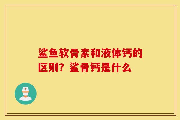 鲨鱼软骨素和液体钙的区别?鲨骨钙是什么 鲨鱼软骨素和液体钙的区别?鲨骨钙是什么