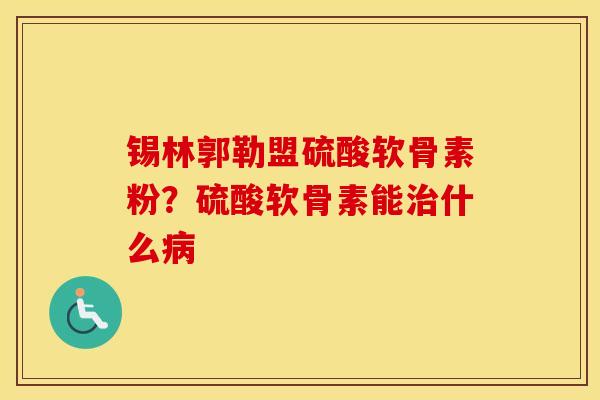 锡林郭勒盟硫酸软骨素粉？硫酸软骨素能什么