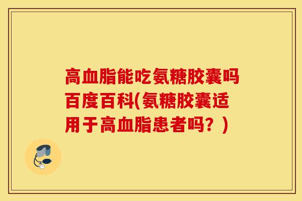 高能吃氨糖胶囊吗百度百科(氨糖胶囊适用于高患者吗?) 高能吃氨糖胶囊吗百度百科(氨糖胶囊适用于高患者吗?)