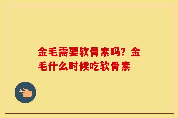 金毛需要软骨素吗?金毛什么时候吃软骨素 金毛需要软骨素吗?金毛什么时候吃软骨素