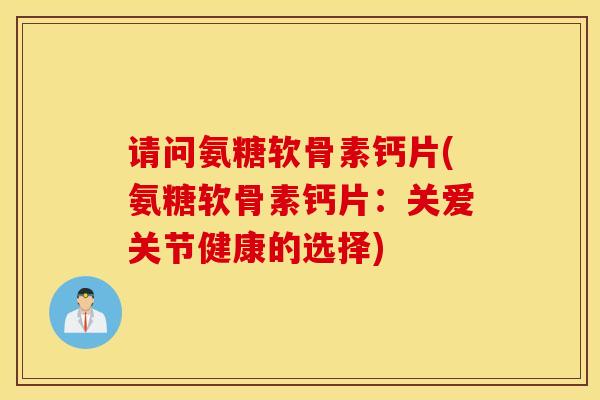 请问氨糖软骨素钙片(氨糖软骨素钙片:关爱关节健康的选择) 请问氨糖软骨素钙片(氨糖软骨素钙片:关爱关节健康的选择)
