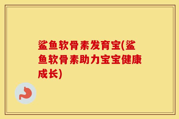鲨鱼软骨素发育宝(鲨鱼软骨素助力宝宝健康成长)
