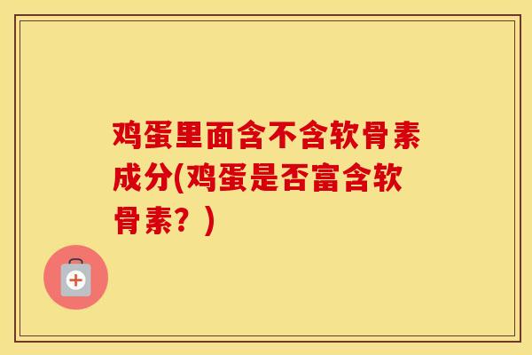鸡蛋里面含不含软骨素成分(鸡蛋是否富含软骨素?) 鸡蛋里面含不含软骨素成分(鸡蛋是否富含软骨素?)