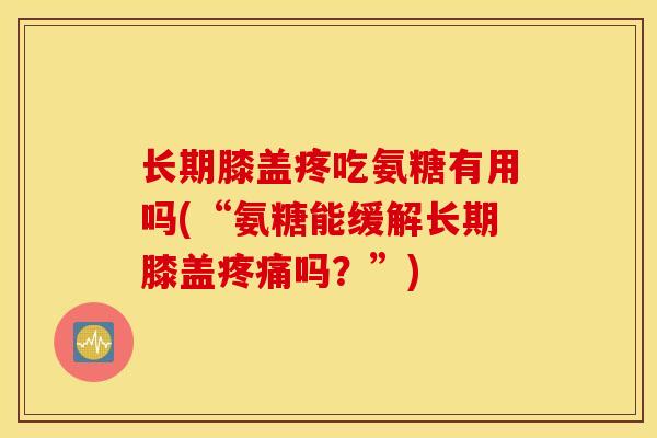 长期膝盖疼吃氨糖有用吗(“氨糖能缓解长期膝盖吗?”) 长期膝盖疼吃氨糖有用吗(“氨糖能缓解长期膝盖吗?”)