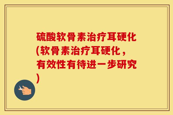 硫酸软骨素耳硬化(软骨素耳硬化,有效性有待进一步研究) 硫酸软骨素耳硬化(软骨素耳硬化,有效性有待进一步研究)