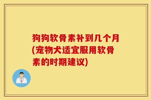 狗狗软骨素补到几个月(宠物犬适宜服用软骨素的时期建议) 狗狗软骨素补到几个月(宠物犬适宜服用软骨素的时期建议)