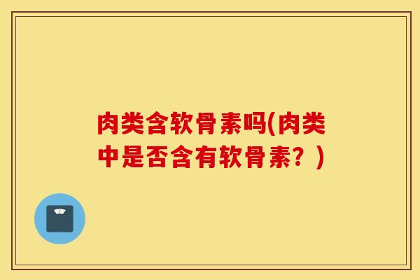 肉类含软骨素吗(肉类中是否含有软骨素？)