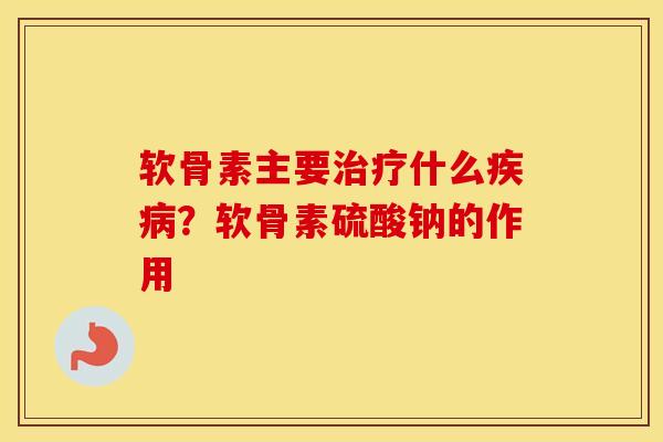 软骨素主要什么？软骨素硫酸钠的作用
